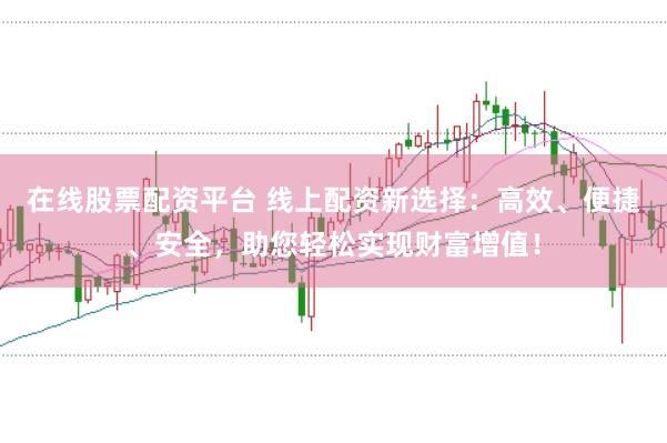 在线股票配资平台 线上配资新选择：高效、便捷、安全，助您轻松实现财富增值！