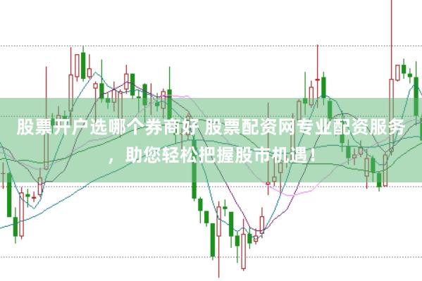股票开户选哪个券商好 股票配资网专业配资服务，助您轻松把握股市机遇！