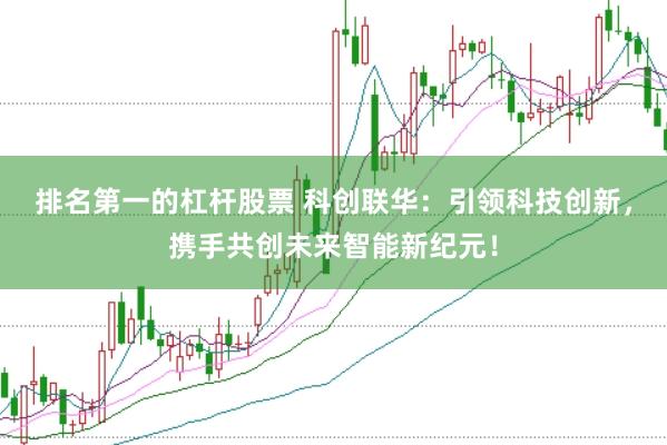 排名第一的杠杆股票 科创联华：引领科技创新，携手共创未来智能新纪元！