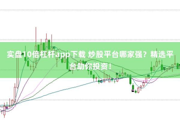 实盘10倍杠杆app下载 炒股平台哪家强？精选平台助你投资！