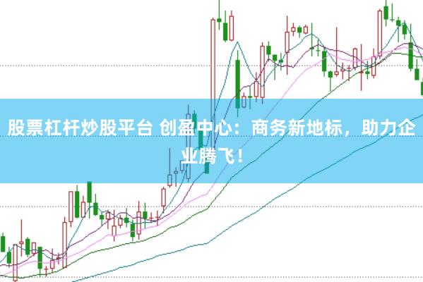 股票杠杆炒股平台 创盈中心：商务新地标，助力企业腾飞！