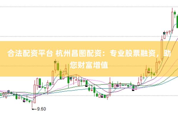 合法配资平台 杭州昌图配资：专业股票融资，助您财富增值