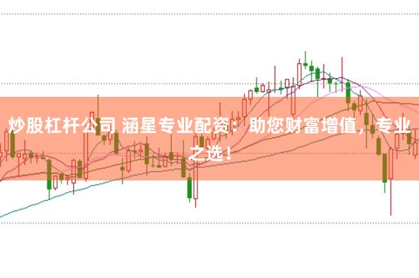 炒股杠杆公司 涵星专业配资：助您财富增值，专业之选！