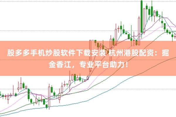 股多多手机炒股软件下载安装 杭州港股配资：掘金香江，专业平台助力！