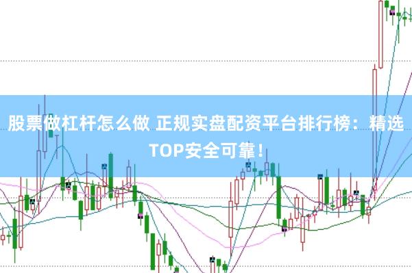 股票做杠杆怎么做 正规实盘配资平台排行榜：精选TOP安全可靠！
