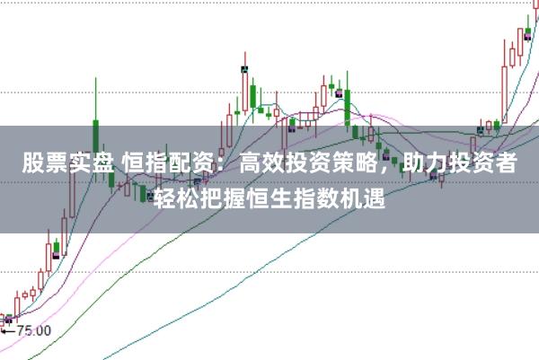 股票实盘 恒指配资：高效投资策略，助力投资者轻松把握恒生指数机遇