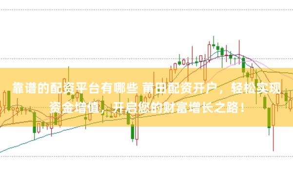 靠谱的配资平台有哪些 莆田配资开户，轻松实现资金增值，开启您的财富增长之路！
