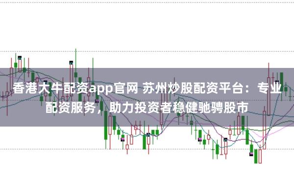 香港大牛配资app官网 苏州炒股配资平台：专业配资服务，助力投资者稳健驰骋股市