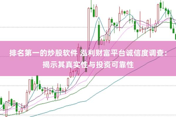 排名第一的炒股软件 泓利财富平台诚信度调查：揭示其真实性与投资可靠性
