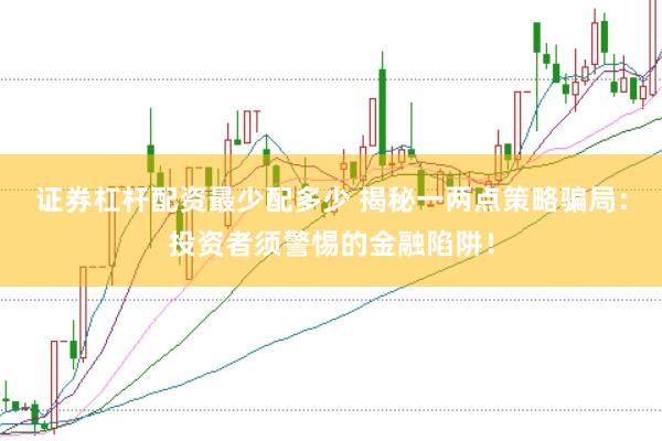 证券杠杆配资最少配多少 揭秘一两点策略骗局：投资者须警惕的金融陷阱！