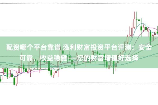 配资哪个平台靠谱 泓利财富投资平台评测：安全可靠，收益稳健——您的财富增值好选择
