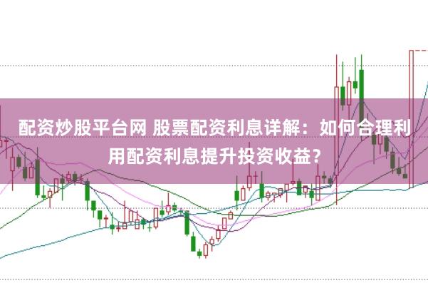 配资炒股平台网 股票配资利息详解：如何合理利用配资利息提升投资收益？