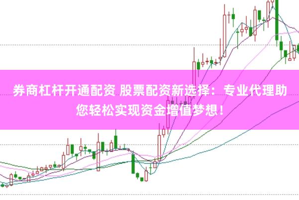 券商杠杆开通配资 股票配资新选择：专业代理助您轻松实现资金增值梦想！