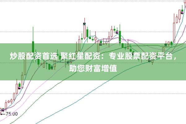 炒股配资首选 聚红星配资：专业股票配资平台，助您财富增值