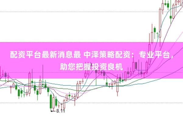 配资平台最新消息最 中泽策略配资：专业平台，助您把握投资良机
