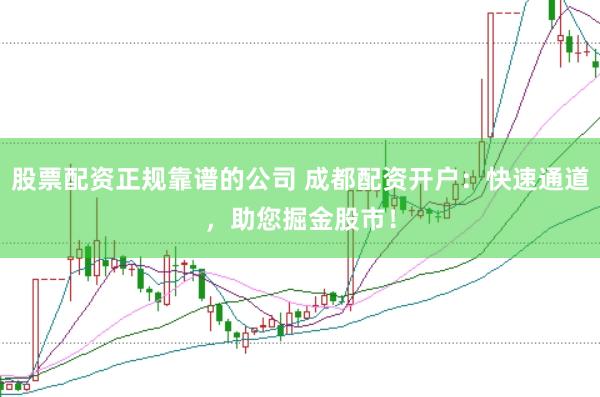 股票配资正规靠谱的公司 成都配资开户：快速通道，助您掘金股市！