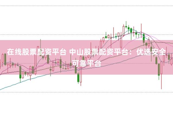 在线股票配资平台 中山股票配资平台：优选安全可靠平台