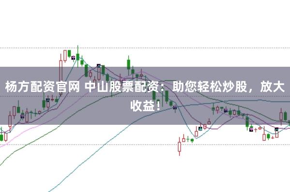 杨方配资官网 中山股票配资：助您轻松炒股，放大收益！