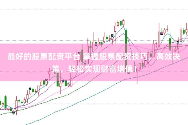 最好的股票配资平台 掌握股票配资技巧，高效决策，轻松实现财富增值！