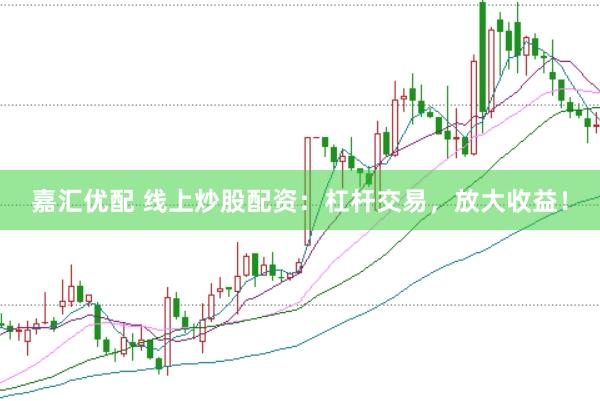 嘉汇优配 线上炒股配资：杠杆交易，放大收益！