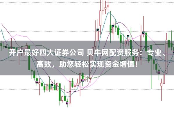 开户最好四大证券公司 贝牛网配资服务：专业、高效，助您轻松实现资金增值！