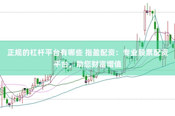 正规的杠杆平台有哪些 指盈配资：专业股票配资平台，助您财富增值