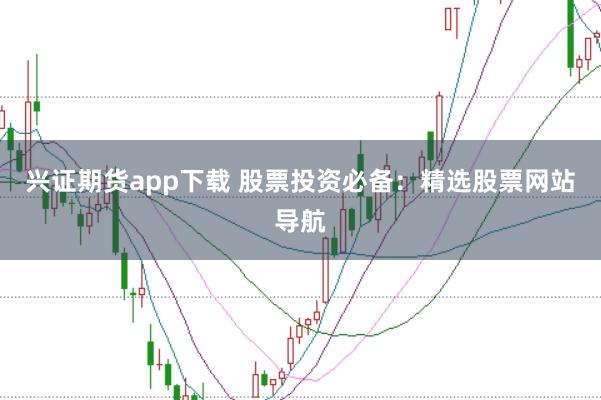 兴证期货app下载 股票投资必备：精选股票网站导航