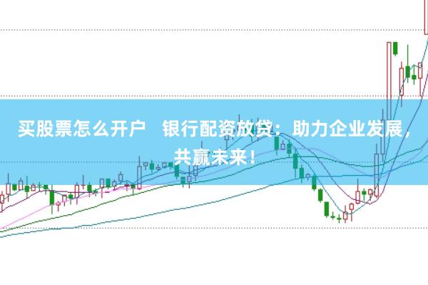 买股票怎么开户   银行配资放贷：助力企业发展，共赢未来！