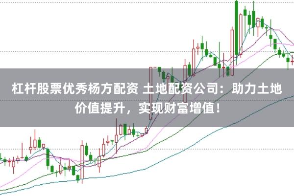 杠杆股票优秀杨方配资 土地配资公司：助力土地价值提升，实现财富增值！