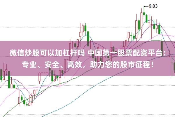 微信炒股可以加杠杆吗 中国第一股票配资平台：专业、安全、高效，助力您的股市征程！