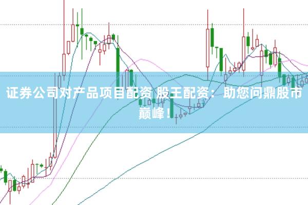 证券公司对产品项目配资 股王配资：助您问鼎股市巅峰！