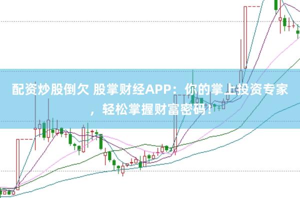配资炒股倒欠 股掌财经APP：你的掌上投资专家，轻松掌握财富密码！