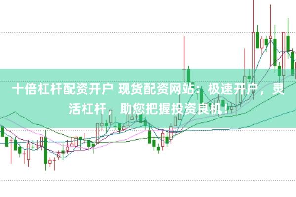 十倍杠杆配资开户 现货配资网站：极速开户，灵活杠杆，助您把握投资良机！