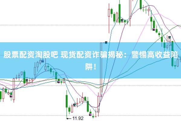 股票配资淘股吧 现货配资诈骗揭秘：警惕高收益陷阱！