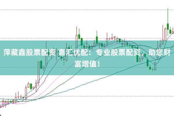 萍藏鑫股票配资 嘉汇优配：专业股票配资，助您财富增值！