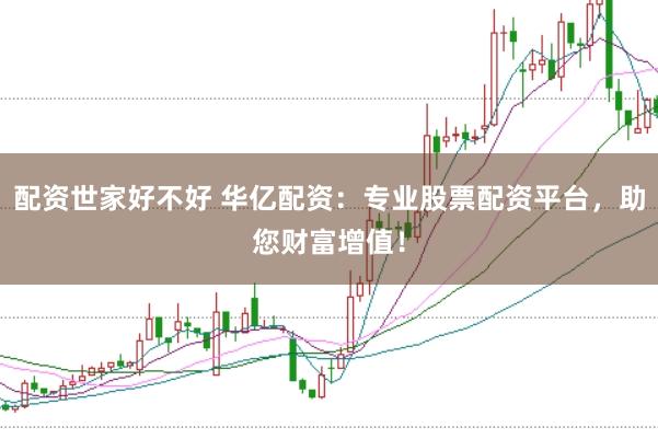配资世家好不好 华亿配资：专业股票配资平台，助您财富增值！