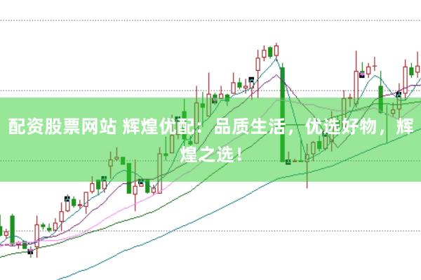 配资股票网站 辉煌优配：品质生活，优选好物，辉煌之选！