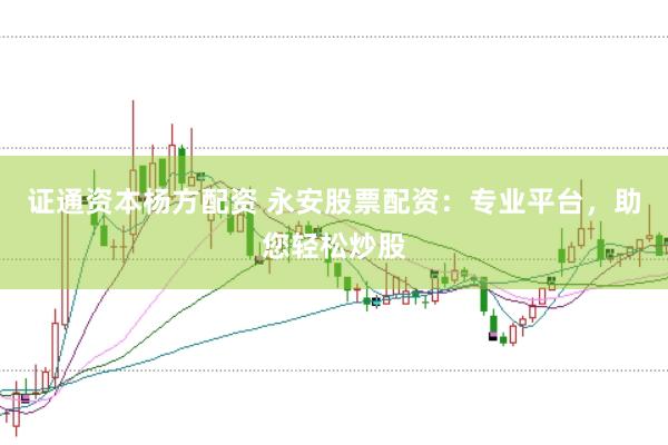 证通资本杨方配资 永安股票配资：专业平台，助您轻松炒股