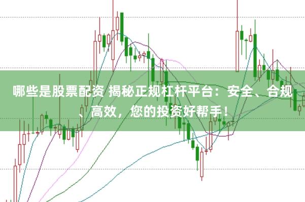 哪些是股票配资 揭秘正规杠杆平台：安全、合规、高效，您的投资好帮手！
