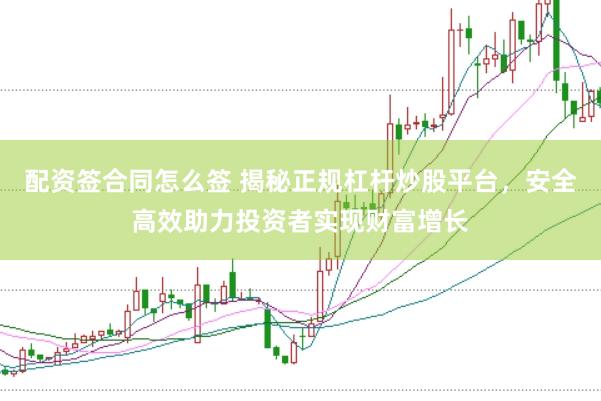 配资签合同怎么签 揭秘正规杠杆炒股平台，安全高效助力投资者实现财富增长