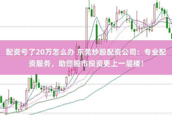 配资亏了20万怎么办 东莞炒股配资公司：专业配资服务，助您股市投资更上一层楼！