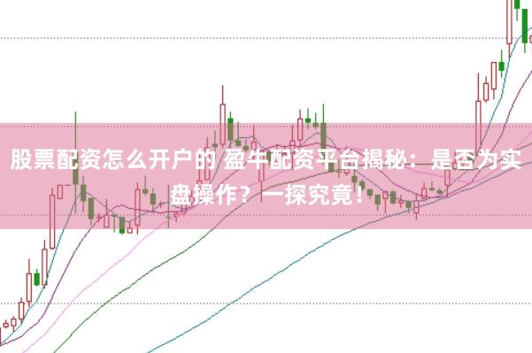 股票配资怎么开户的 盈牛配资平台揭秘：是否为实盘操作？一探究竟！