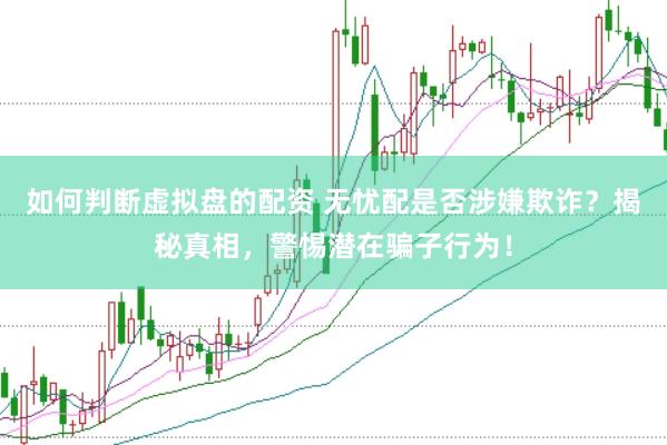 如何判断虚拟盘的配资 无忧配是否涉嫌欺诈？揭秘真相，警惕潜在骗子行为！