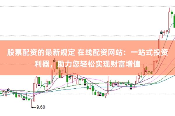 股票配资的最新规定 在线配资网站：一站式投资利器，助力您轻松实现财富增值