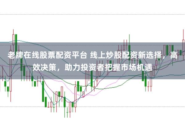 老牌在线股票配资平台 线上炒股配资新选择，高效决策，助力投资者把握市场机遇
