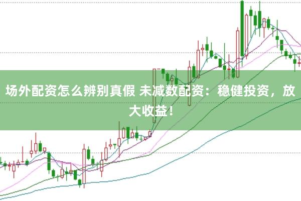 场外配资怎么辨别真假 未减数配资：稳健投资，放大收益！