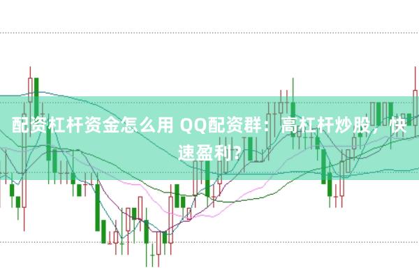 配资杠杆资金怎么用 QQ配资群：高杠杆炒股，快速盈利？