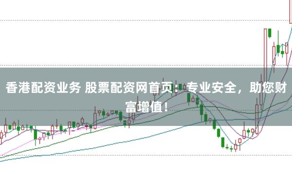 香港配资业务 股票配资网首页：专业安全，助您财富增值！
