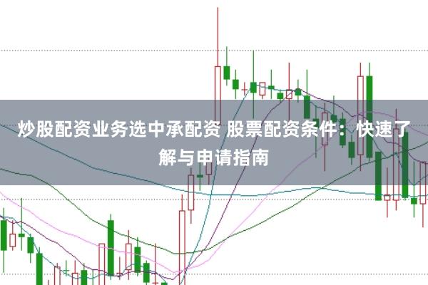 炒股配资业务选中承配资 股票配资条件：快速了解与申请指南