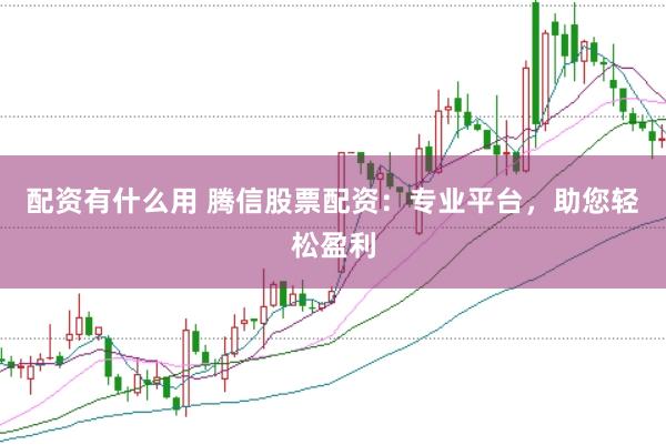 配资有什么用 腾信股票配资：专业平台，助您轻松盈利